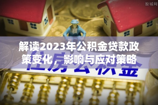 伊春解读2023年公积金贷款政策变化，影响与应对策略