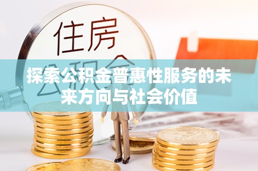友好探索公积金普惠性服务的未来方向与社会价值